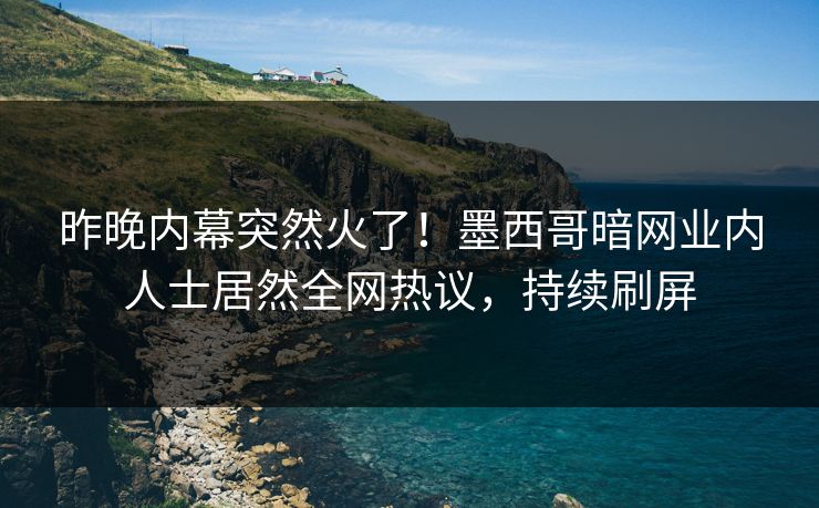 昨晚内幕突然火了！墨西哥暗网业内人士居然全网热议，持续刷屏