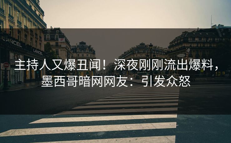主持人又爆丑闻！深夜刚刚流出爆料，墨西哥暗网网友：引发众怒