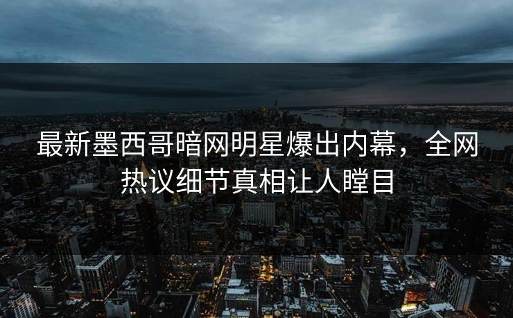 最新墨西哥暗网明星爆出内幕，全网热议细节真相让人瞠目