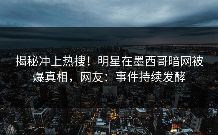 揭秘冲上热搜！明星在墨西哥暗网被爆真相，网友：事件持续发酵