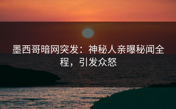 墨西哥暗网突发：神秘人亲曝秘闻全程，引发众怒