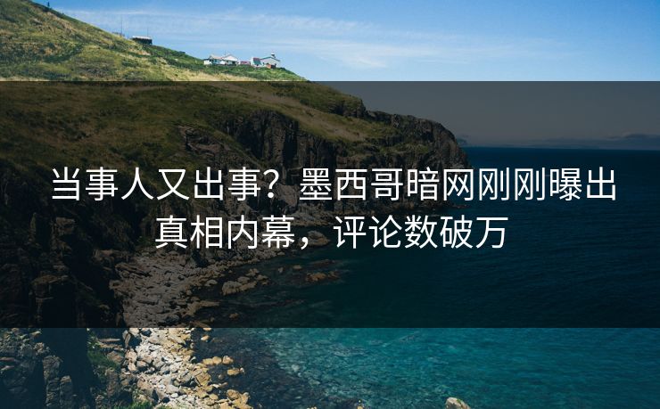 当事人又出事？墨西哥暗网刚刚曝出真相内幕，评论数破万