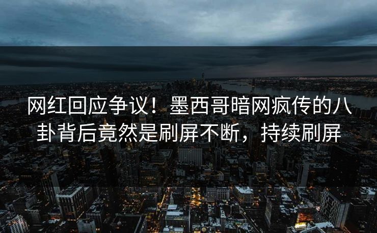 网红回应争议！墨西哥暗网疯传的八卦背后竟然是刷屏不断，持续刷屏