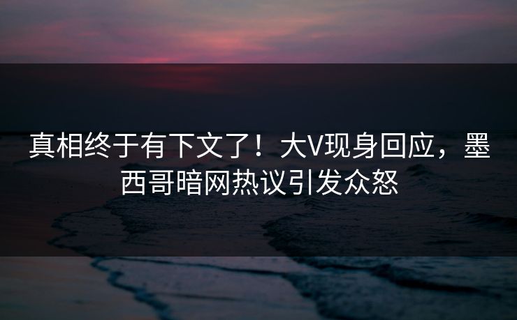 真相终于有下文了！大V现身回应，墨西哥暗网热议引发众怒