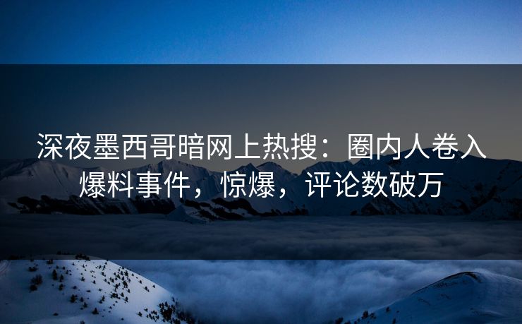 深夜墨西哥暗网上热搜：圈内人卷入爆料事件，惊爆，评论数破万