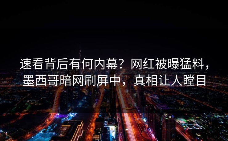 速看背后有何内幕？网红被曝猛料，墨西哥暗网刷屏中，真相让人瞠目