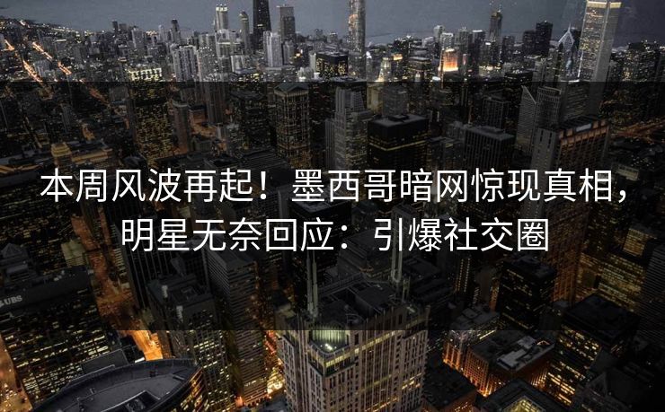 本周风波再起！墨西哥暗网惊现真相，明星无奈回应：引爆社交圈
