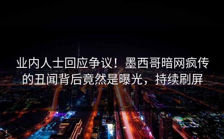 业内人士回应争议！墨西哥暗网疯传的丑闻背后竟然是曝光，持续刷屏
