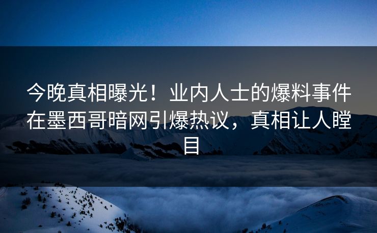 今晚真相曝光！业内人士的爆料事件在墨西哥暗网引爆热议，真相让人瞠目