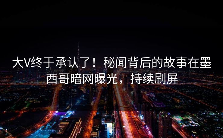 大V终于承认了！秘闻背后的故事在墨西哥暗网曝光，持续刷屏