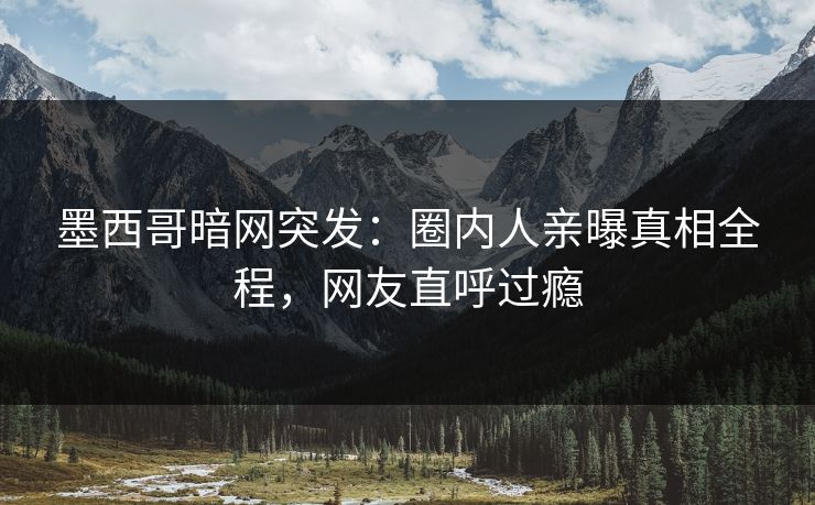 墨西哥暗网突发：圈内人亲曝真相全程，网友直呼过瘾