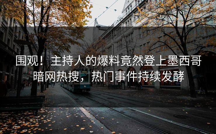 围观！主持人的爆料竟然登上墨西哥暗网热搜，热门事件持续发酵