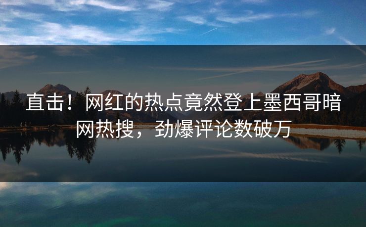 直击！网红的热点竟然登上墨西哥暗网热搜，劲爆评论数破万