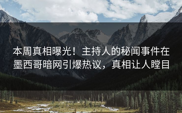 本周真相曝光！主持人的秘闻事件在墨西哥暗网引爆热议，真相让人瞠目