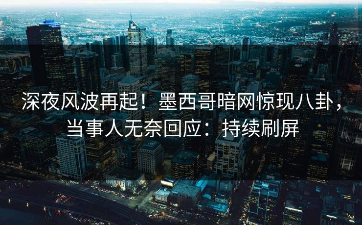 深夜风波再起！墨西哥暗网惊现八卦，当事人无奈回应：持续刷屏
