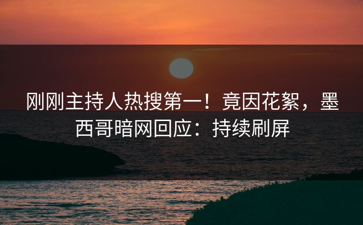 刚刚主持人热搜第一！竟因花絮，墨西哥暗网回应：持续刷屏