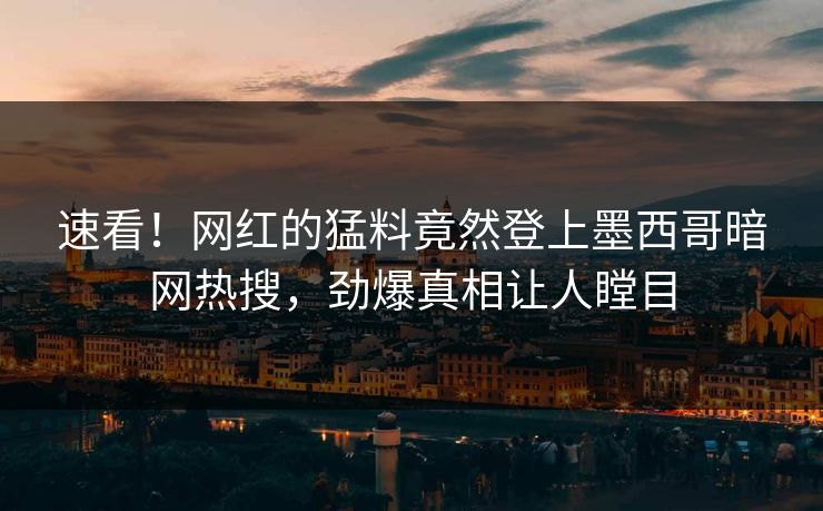 速看！网红的猛料竟然登上墨西哥暗网热搜，劲爆真相让人瞠目