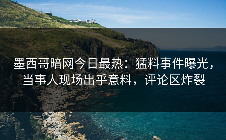 墨西哥暗网今日最热：猛料事件曝光，当事人现场出乎意料，评论区炸裂