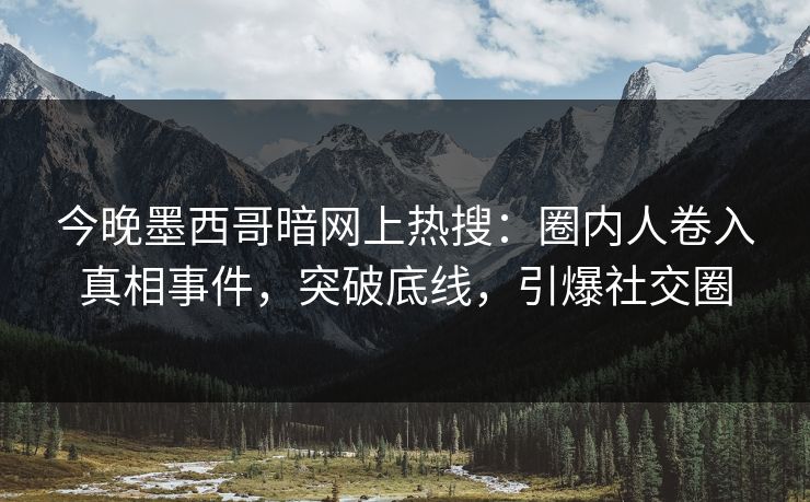 今晚墨西哥暗网上热搜：圈内人卷入真相事件，突破底线，引爆社交圈