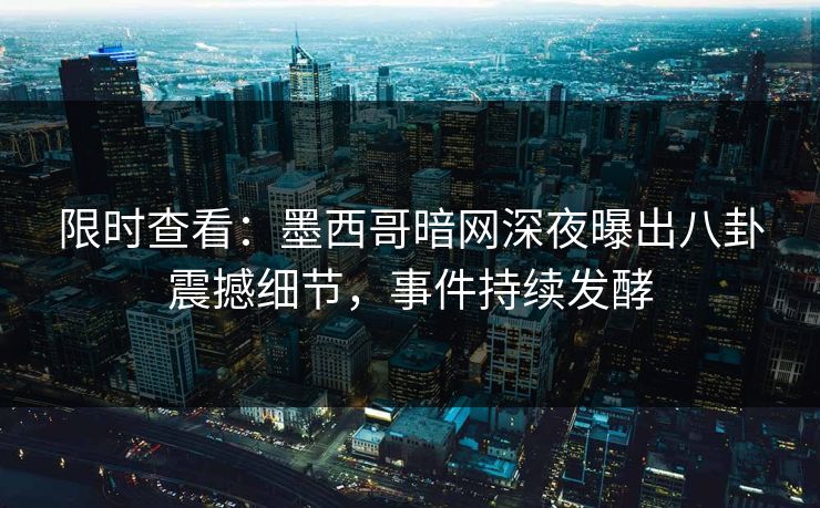 限时查看：墨西哥暗网深夜曝出八卦震撼细节，事件持续发酵