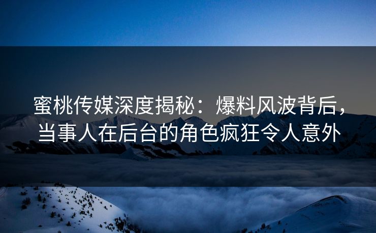 蜜桃传媒深度揭秘：爆料风波背后，当事人在后台的角色疯狂令人意外