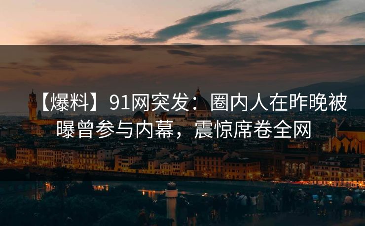 【爆料】91网突发：圈内人在昨晚被曝曾参与内幕，震惊席卷全网