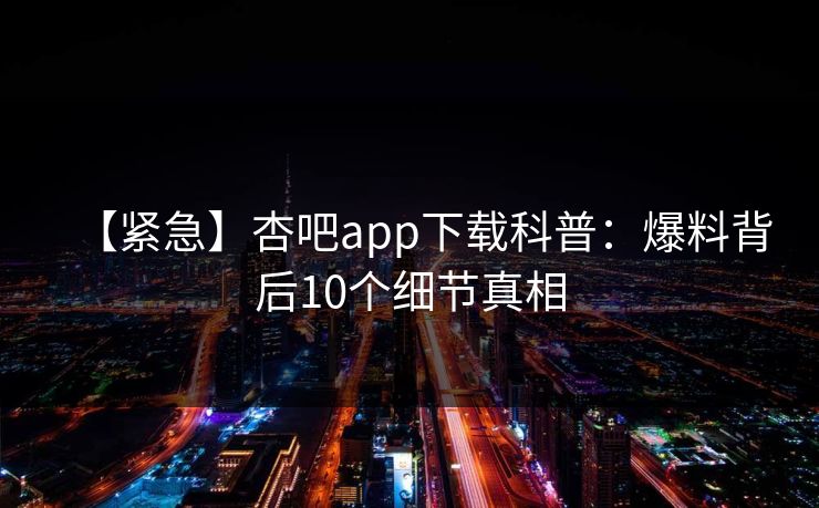 【紧急】杏吧app下载科普：爆料背后10个细节真相