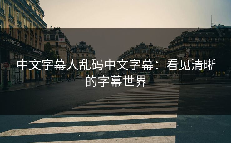 中文字幕人乱码中文字幕：看见清晰的字幕世界