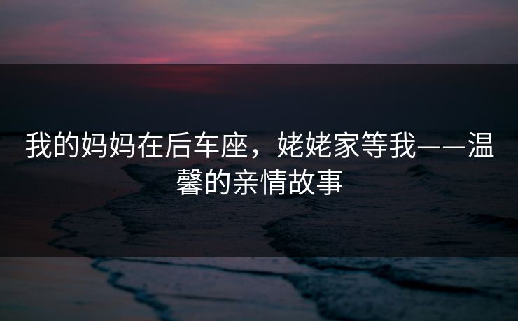 我的妈妈在后车座，姥姥家等我——温馨的亲情故事