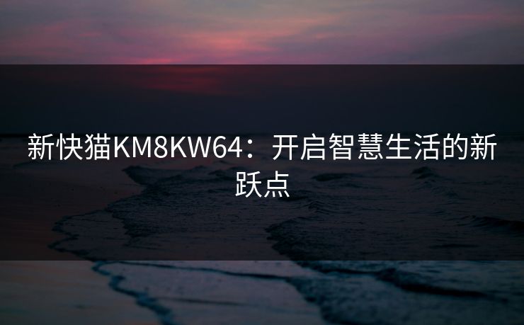 新快猫KM8KW64：开启智慧生活的新跃点