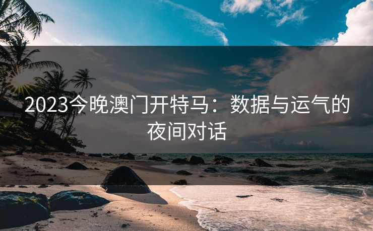 2023今晚澳门开特马：数据与运气的夜间对话