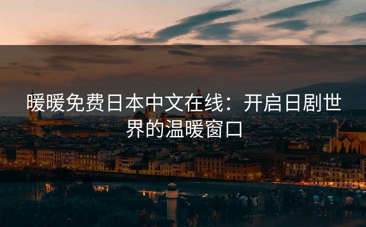 暖暖免费日本中文在线：开启日剧世界的温暖窗口