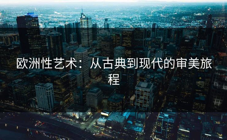 欧洲性艺术：从古典到现代的审美旅程