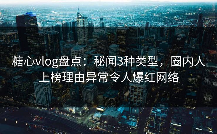 糖心vlog盘点：秘闻3种类型，圈内人上榜理由异常令人爆红网络