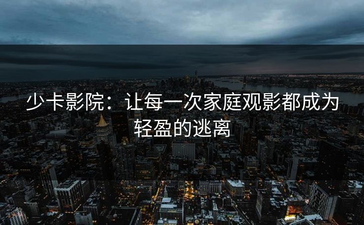 少卡影院：让每一次家庭观影都成为轻盈的逃离