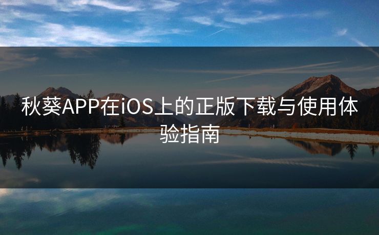 秋葵APP在iOS上的正版下载与使用体验指南