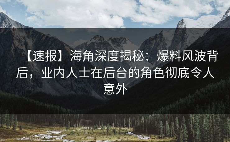 【速报】海角深度揭秘：爆料风波背后，业内人士在后台的角色彻底令人意外