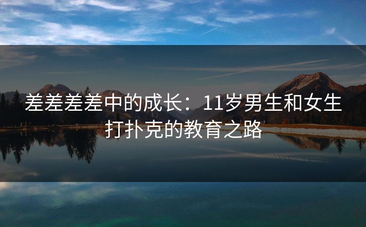 差差差差中的成长：11岁男生和女生打扑克的教育之路