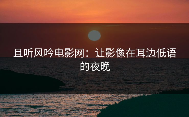 且听风吟电影网：让影像在耳边低语的夜晚