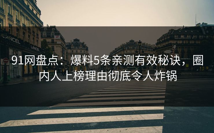 91网盘点：爆料5条亲测有效秘诀，圈内人上榜理由彻底令人炸锅