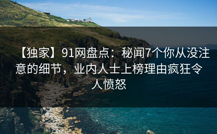 【独家】91网盘点：秘闻7个你从没注意的细节，业内人士上榜理由疯狂令人愤怒