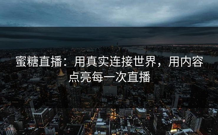 蜜糖直播：用真实连接世界，用内容点亮每一次直播