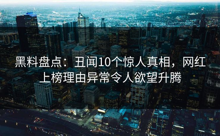 黑料盘点：丑闻10个惊人真相，网红上榜理由异常令人欲望升腾