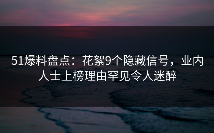 51爆料盘点：花絮9个隐藏信号，业内人士上榜理由罕见令人迷醉