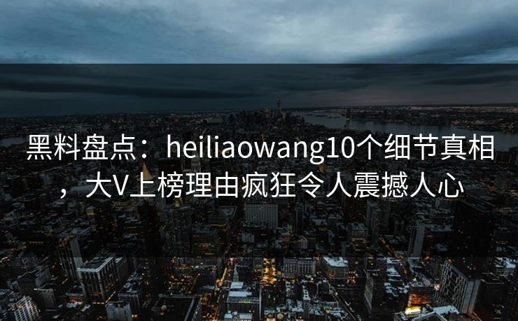 黑料盘点：heiliaowang10个细节真相，大V上榜理由疯狂令人震撼人心