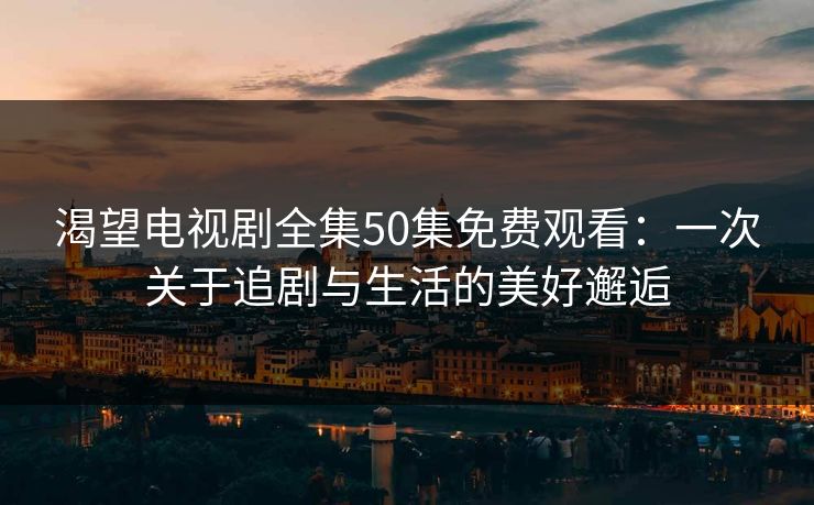渴望电视剧全集50集免费观看：一次关于追剧与生活的美好邂逅
