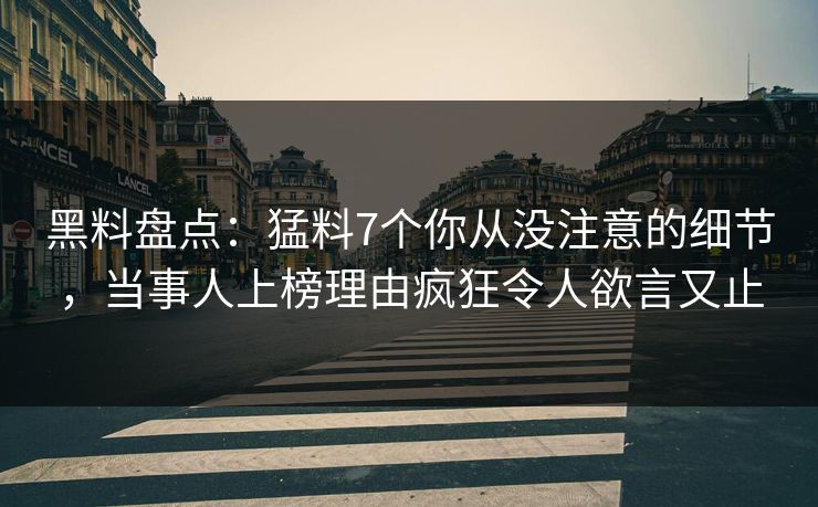 黑料盘点：猛料7个你从没注意的细节，当事人上榜理由疯狂令人欲言又止