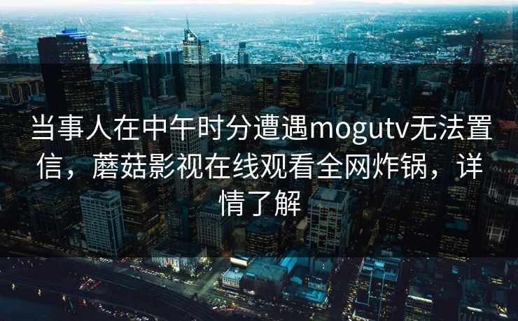 当事人在中午时分遭遇mogutv无法置信，蘑菇影视在线观看全网炸锅，详情了解