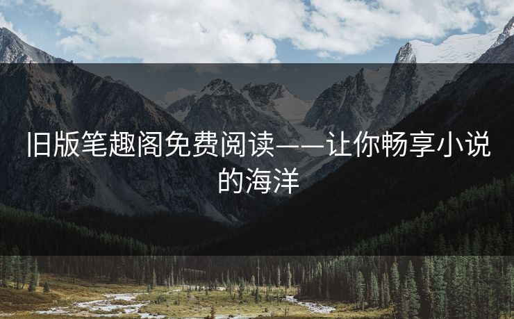 旧版笔趣阁免费阅读——让你畅享小说的海洋