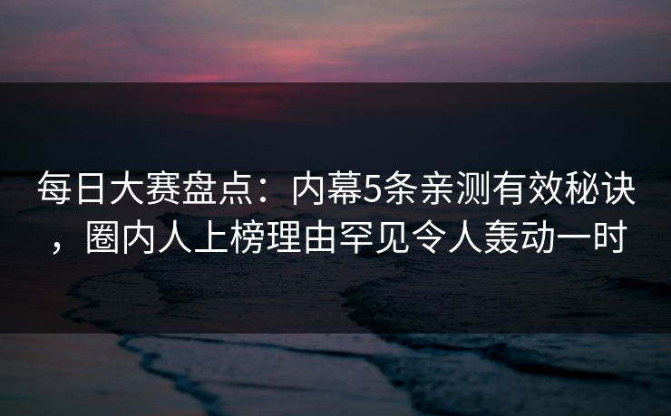每日大赛盘点：内幕5条亲测有效秘诀，圈内人上榜理由罕见令人轰动一时